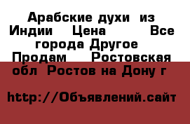 Арабские духи (из Индии) › Цена ­ 250 - Все города Другое » Продам   . Ростовская обл.,Ростов-на-Дону г.